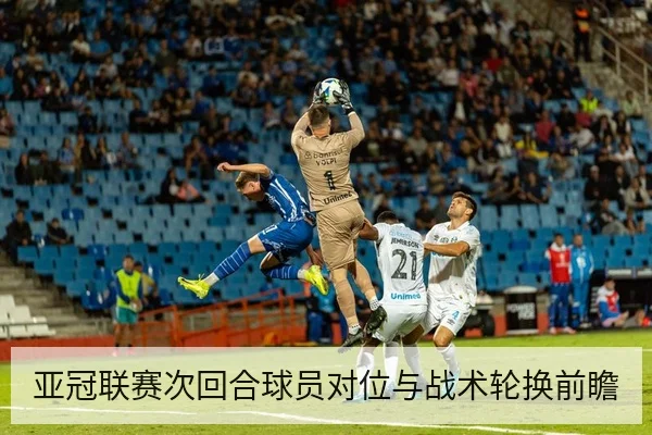 亚冠联赛次回合球员对位与战术轮换前瞻